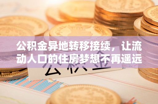 长垣公积金异地转移接续，让流动人口的住房梦想不再遥远