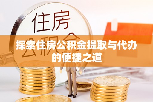 长垣探索住房公积金提取与代办的便捷之道