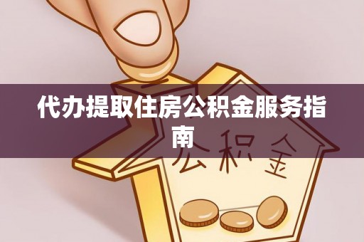 长垣代办提取住房公积金服务指南