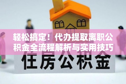 长垣轻松搞定！代办提取离职公积金全流程解析与实用技巧