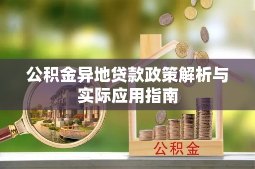 长垣公积金异地贷款政策解析与实际应用指南