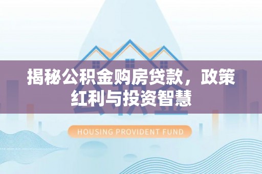 长垣揭秘公积金购房贷款，政策红利与投资智慧