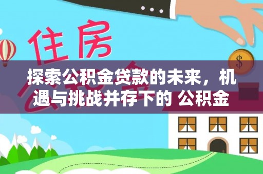 长垣探索公积金贷款的未来，机遇与挑战并存下的 公积金贷款风险防控