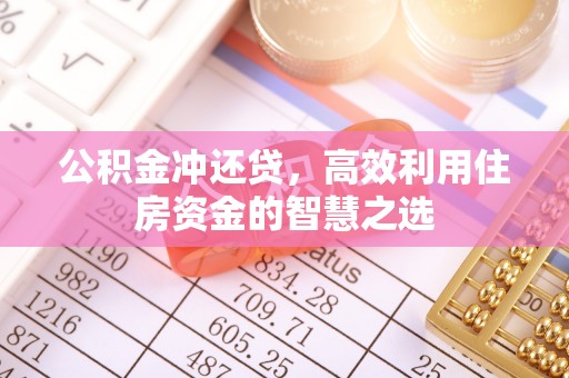 长垣公积金冲还贷，高效利用住房资金的智慧之选