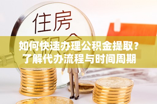 长垣如何快速办理公积金提取？了解代办流程与时间周期