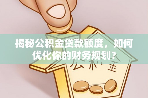 长垣揭秘公积金贷款额度，如何优化你的财务规划？