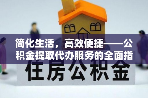 长垣简化生活，高效便捷——公积金提取代办服务的全面指南