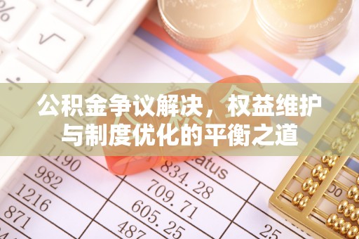 长垣公积金争议解决，权益维护与制度优化的平衡之道