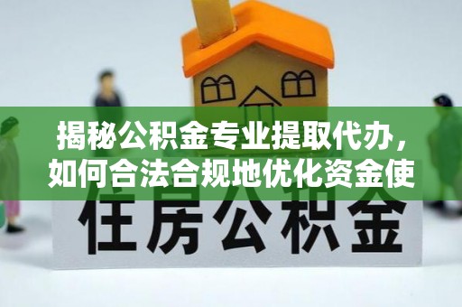 长垣揭秘公积金专业提取代办，如何合法合规地优化资金使用
