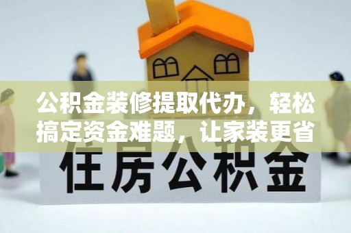 长垣公积金装修提取代办，轻松搞定资金难题，让家装更省心