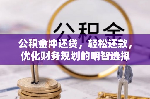 长垣公积金冲还贷，轻松还款，优化财务规划的明智选择