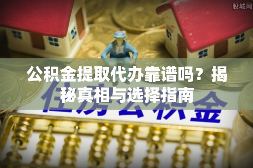 长垣公积金提取代办靠谱吗？揭秘真相与选择指南