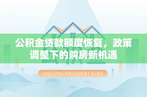 长垣公积金贷款额度恢复，政策调整下的购房新机遇