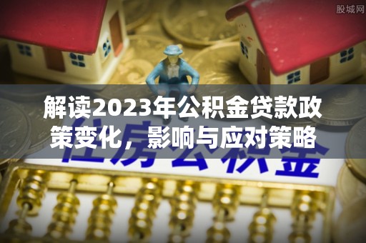 长垣解读2023年公积金贷款政策变化，影响与应对策略