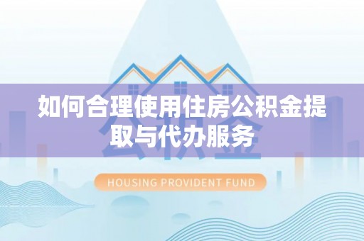 长垣如何合理使用住房公积金提取与代办服务
