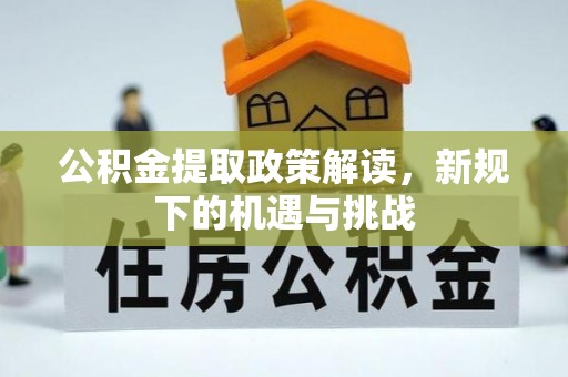 长垣公积金提取政策解读，新规下的机遇与挑战