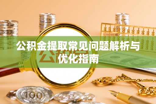 长垣公积金提取常见问题解析与优化指南