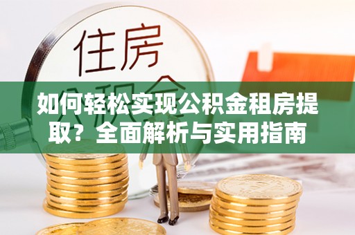 长垣如何轻松实现公积金租房提取？全面解析与实用指南