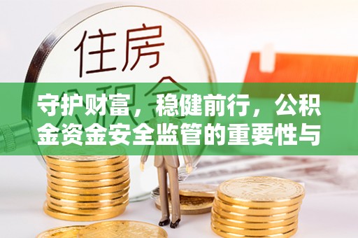 长垣守护财富，稳健前行，公积金资金安全监管的重要性与实践
