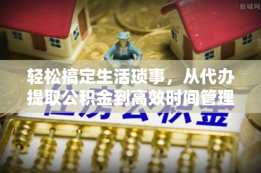 长垣轻松搞定生活琐事，从代办提取公积金到高效时间管理
