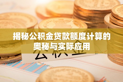长垣揭秘公积金贷款额度计算的奥秘与实际应用