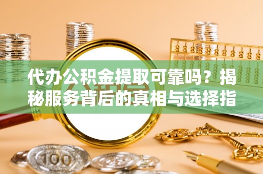 长垣代办公积金提取可靠吗？揭秘服务背后的真相与选择指南