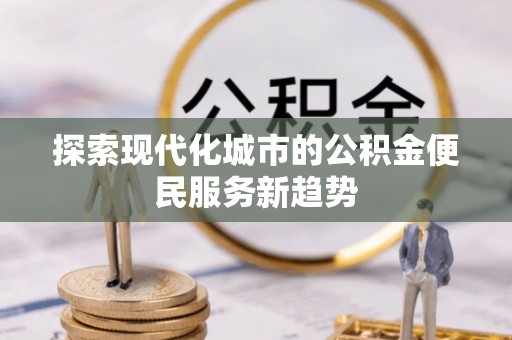 长垣探索现代化城市的公积金便民服务新趋势