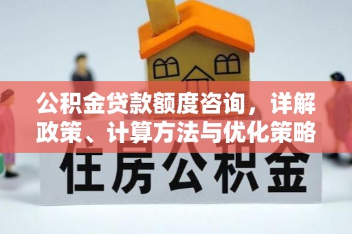 长垣公积金贷款额度咨询，详解政策、计算方法与优化策略