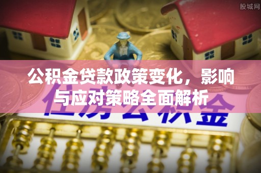 长垣公积金贷款政策变化，影响与应对策略全面解析