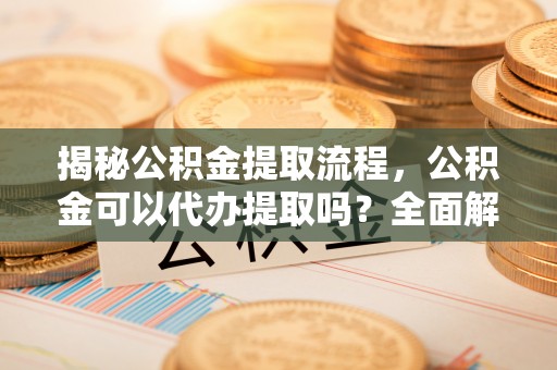 长垣揭秘公积金提取流程，公积金可以代办提取吗？全面解析与操作指南