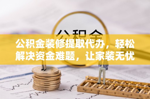 长垣公积金装修提取代办，轻松解决资金难题，让家装无忧