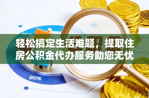 长垣轻松搞定生活难题，提取住房公积金代办服务助您无忧理财