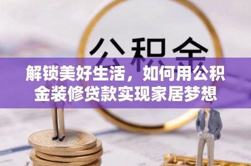 长垣解锁美好生活，如何用公积金装修贷款实现家居梦想