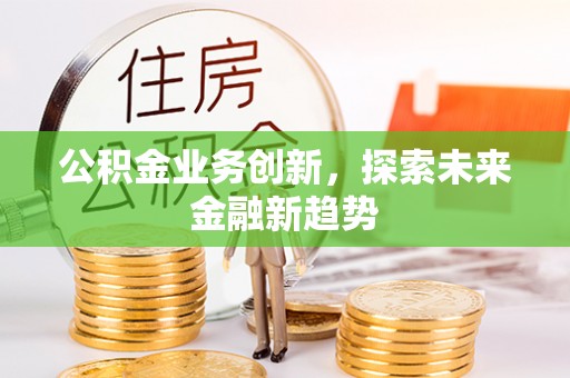 长垣公积金业务创新，探索未来金融新趋势