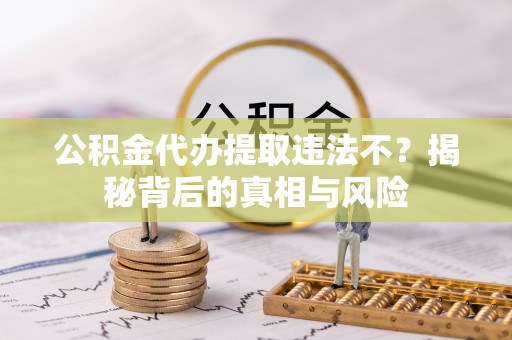 长垣公积金代办提取违法不？揭秘背后的真相与风险