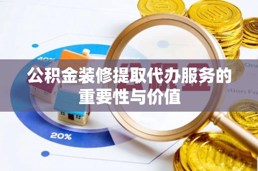 长垣公积金装修提取代办服务的重要性与价值