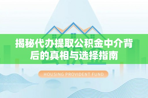 长垣揭秘代办提取公积金中介背后的真相与选择指南