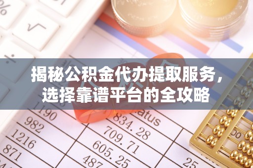 长垣揭秘公积金代办提取服务，选择靠谱平台的全攻略