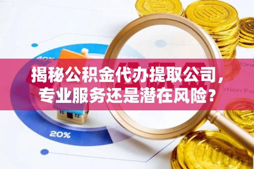 长垣揭秘公积金代办提取公司，专业服务还是潜在风险？