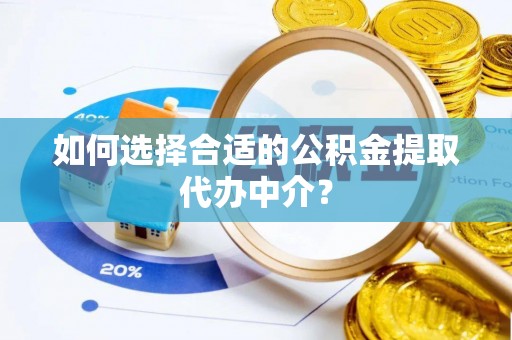 长垣如何选择合适的公积金提取代办中介？