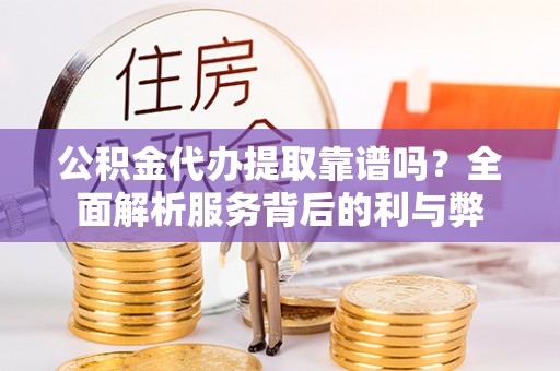 长垣公积金代办提取靠谱吗？全面解析服务背后的利与弊