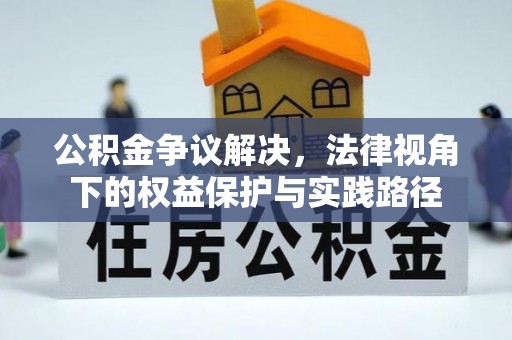 长垣公积金争议解决，法律视角下的权益保护与实践路径