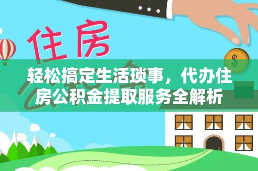 长垣轻松搞定生活琐事，代办住房公积金提取服务全解析