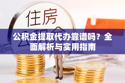 长垣公积金提取代办靠谱吗？全面解析与实用指南