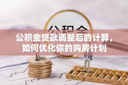 长垣公积金贷款调整后的计算，如何优化你的购房计划