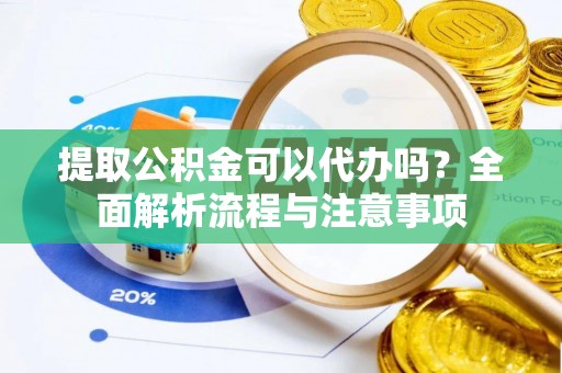 长垣提取公积金可以代办吗？全面解析流程与注意事项