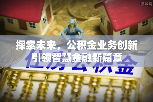 长垣探索未来，公积金业务创新引领智慧金融新篇章
