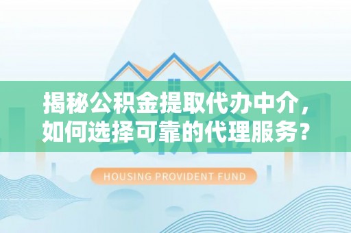 长垣揭秘公积金提取代办中介，如何选择可靠的代理服务？