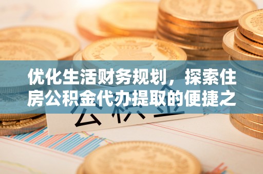 长垣优化生活财务规划，探索住房公积金代办提取的便捷之道