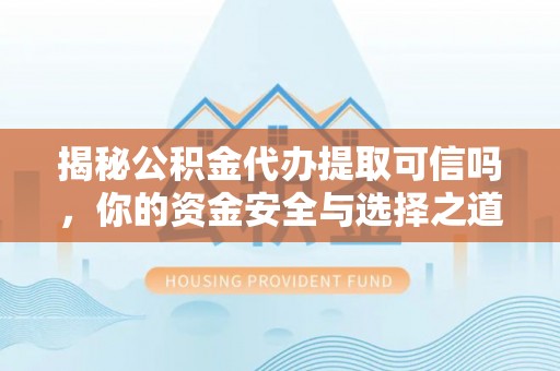 长垣揭秘公积金代办提取可信吗，你的资金安全与选择之道